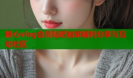 糖心vlog会员贴吧独家福利分享与互动社区