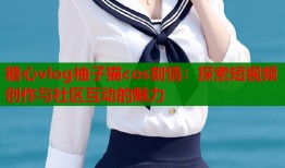 糖心vlog柚子猫cos刻情：探索短视频创作与社区互动的魅力