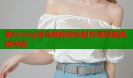 糖心vlog青鸟教你轻松创作高质量视频内容