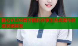 糖心VLOG管方精彩分享生活点滴与创意灵感探索