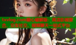 txvlog.com糖心破解版：高清影视聚合、交友社交、视频聊天一站式平台