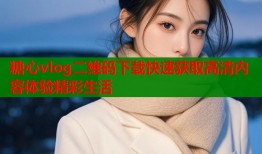 糖心vlog二维码下载快速获取高清内容体验精彩生活