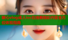 糖心vlog成人ios在线看精彩内容全方位体验指南