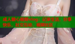 成人糖心视频vlog：记录生活，分享快乐，社交互动，视频社区