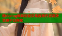 糖心vlog蜘蛛智能采集视频内容高效管理平台揭秘