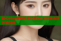 糖心vlog破解版无付费ios全功能免费体验指南