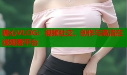 糖心VLOG：视频社交、创作与高清在线观看平台
