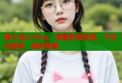糖心成人Vlog：海量影视资源，个性化推荐，随时观看