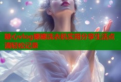 糖心vlog娜娜洗衣机实用分享生活点滴轻松记录