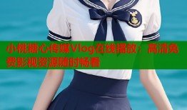 小桃糖心传媒Vlog在线播放：高清免费影视资源随时畅看