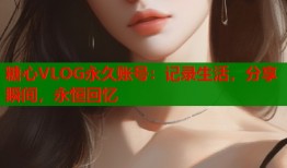 糖心VLOG永久账号：记录生活，分享瞬间，永恒回忆
