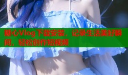 糖心Vlog下载安装，记录生活美好瞬间，轻松创作短视频