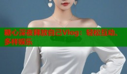 糖心深夜释放自己Vlog：轻松互动、多样娱乐
