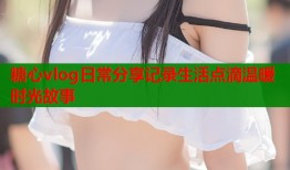 糖心vlog日常分享记录生活点滴温暖时光故事