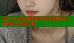 糖心vlog男闺蜜带你探索短视频平台的创作与分享之旅