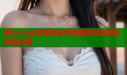 糖心vlog淘宝精选好物推荐轻松购物体验必看