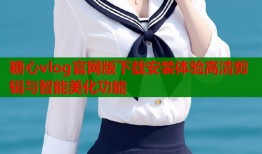 糖心vlog官网版下载安装体验高清剪辑与智能美化功能