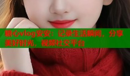 糖心vlog安安：记录生活瞬间，分享美好时光，视频社交平台