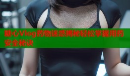 糖心Vlog药物迷惑揭秘轻松掌握用药安全秘诀