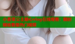 小香菜公主糖心vlog在线观看：随时随地看最热门视频