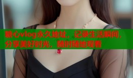糖心vlog永久地址，记录生活瞬间，分享美好时光，随时随地观看