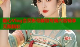 糖心Vlog会员账号解锁专属内容畅享无限精彩