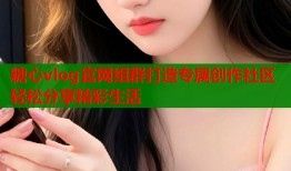 糖心vlog官网组群打造专属创作社区轻松分享精彩生活