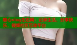 糖心vlog左右网：记录生活，分享快乐，视频社区互动平台