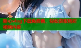 糖心vlog下载免费看，轻松获取精彩视频内容