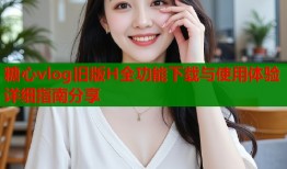 糖心vlog旧版H全功能下载与使用体验详细指南分享