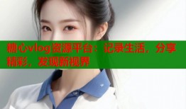 糖心vlog资源平台：记录生活，分享精彩，发现新视界