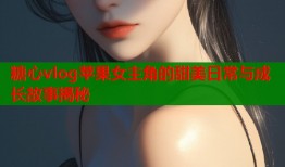 糖心vlog苹果女主角的甜美日常与成长故事揭秘