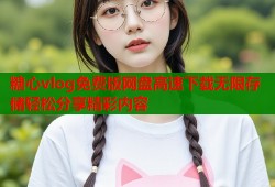 糖心vlog免费版网盘高速下载无限存储轻松分享精彩内容