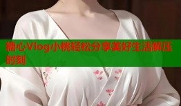 糖心Vlog小桃轻松分享美好生活解压时刻