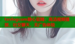 txvlogcom糖心官网：高清视频播放、社交聊天、无广告体验