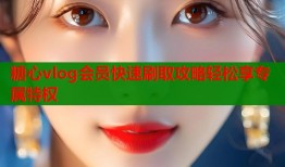 糖心vlog会员快速刷取攻略轻松享专属特权