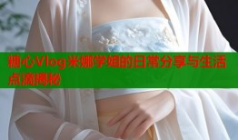 糖心Vlog米娜学姐的日常分享与生活点滴揭秘