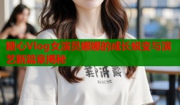 糖心Vlog女演员娜娜的成长蜕变与演艺新篇章揭秘