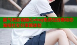 霸气吧影视糖心vlog免费在线看动态海报社交分享新体验