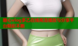 糖心vlog多乙在线高清播放与分享平台精彩不断