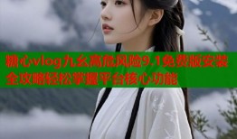 糖心vlog九幺高危风险9.1免费版安装全攻略轻松掌握平台核心功能