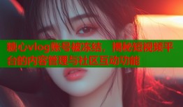糖心vlog账号被冻结，揭秘短视频平台的内容管理与社区互动功能