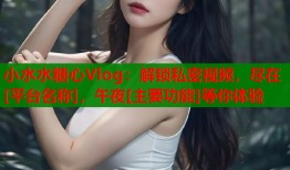 小水水糖心Vlog：解锁私密视频，尽在[平台名称]，午夜[主要功能]等你体验