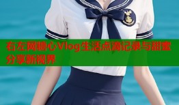 右左网糖心Vlog生活点滴记录与甜蜜分享新视界