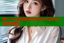 糖心vlog雷姆的异世界女仆日常与心动瞬间揭秘