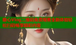 糖心Vlog二维码免费观看全新体验轻松扫码畅享精彩内容