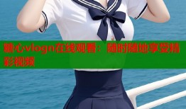 糖心vlogn在线观看：随时随地享受精彩视频