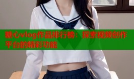 糖心vlog作品排行榜：探索视频创作平台的精彩功能