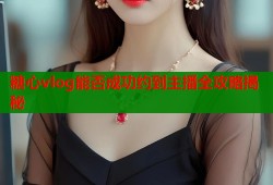 糖心vlog能否成功约到主播全攻略揭秘