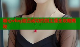 糖心vlog能否成功约到主播全攻略揭秘